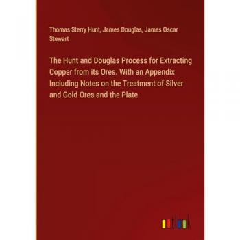 The Hunt and Douglas Process for Extracting Copper from its Ores. With an Appendix Including Notes on the Treatment of Silver and Gold Ores and the Plate