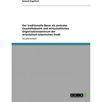 Der traditionelle Bazar als zentraler Geschäftsbezirk und wirtschaftliches Organisationszentrum der orientalisch-islamischen Stadt