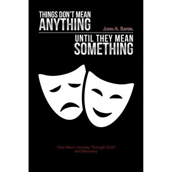 Things Don't Mean Anything Until They Mean Something: One Man's Journey Through Grief and Recovery