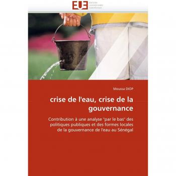 crise de l'eau, crise de la gouvernance: Contribution à une analyse par le bas des politiques publiques et des formes locales de la gouvernance de l'eau au Sénégal