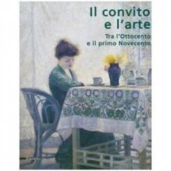 Il convito e l'arte. Tra l'Ottocento e il primo Novecento. Catalogo della mostra