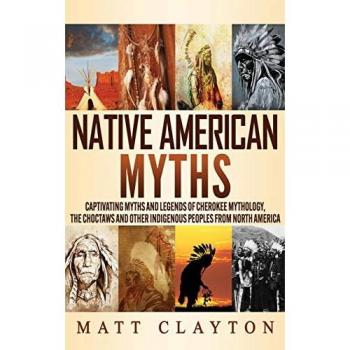 Native American Myths: Captivating Myths and Legends of Cherokee Mythology, the Choctaws and Other Indigenous Peoples from North America