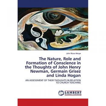 The Nature, Role and Formation of Conscience in the Thoughts of John Henry Newman, Germain Grisez and Linda Hogan: AN ASSESSMENT OF THEIR THOUGHTS IN RELATION TO CHURCH TEACHING