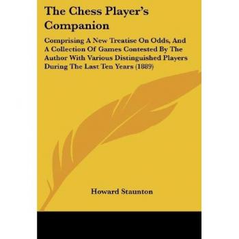 The Chess Player's Companion: Comprising A New Treatise On Odds, And A Collection Of Games Contested By The Author With Various Distinguished Players During The Last Ten Years (1889)