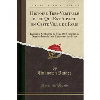 Histoire Tres-Veritable de ce Qui Est Advenu en Ceste Ville de Paris: Depuis le Septiesme de May 1588 Iusques au Dernier Iour de Iuin Ensuyvant Audit An