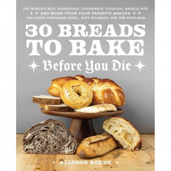 30 Breads to Bake Before You Die: The World's Best Sourdough, Croissants, Focaccia, Bagels, Pita, and More from Your Favorite Bakers (Including Dominique Ansel, Duff Goldman, and Deb Perelman)
