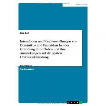 Intentionen und Idealvorstellungen von Dominikus und Franziskus bei der Gründung ihrer Orden und ihre Auswirkungen auf die spätere Ordensentwicklung: Ein Vergleich