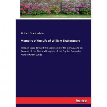 Memoirs of the Life of William Shakespeare: With an Essay Toward the Expression of His Genius, and an Account of the Rise and Progress of the English Drama by Richard Grant White