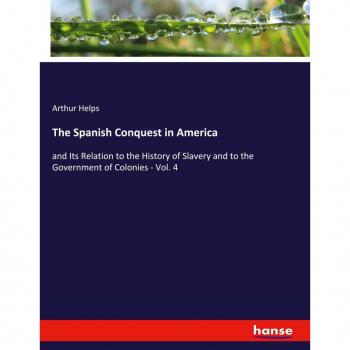 The Spanish Conquest in America: and Its Relation to the History of Slavery and to the Government of Colonies