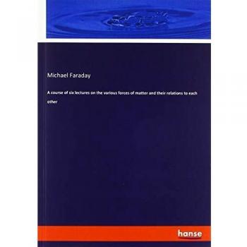 A course of six lectures on the various forces of matter and their relations to each other