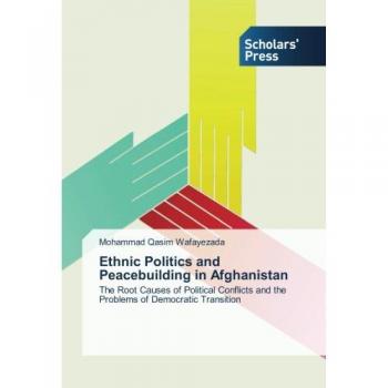 Ethnic Politics and Peacebuilding in Afghanistan: The Root Causes of Political Conflicts and the Problems of Democratic Transition
