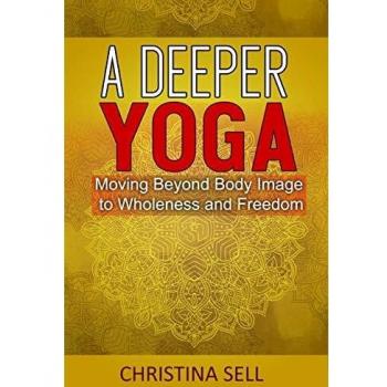A Deeper Yoga: Moving Beyond Body Image to Wholeness and Freedom: Moving Beyond Body Image to Wholeness & Freedom