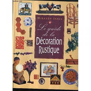 Le guide de la décoration rustique : Restaurer, aménager et meubler