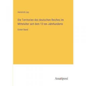 Die Territorien des deutschen Reiches im Mittelalter seit dem 13 ten Jahrhunderte: Erster Band
