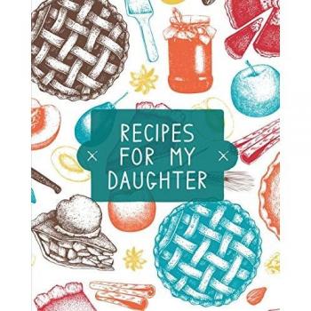 Recipes For My Daughter: Cookbook, Keepsake Blank Recipe Journal, Mom's Recipes, Personalized Recipe Book, Collection Of Favorite Family Recipes, Mother Daughter Gift