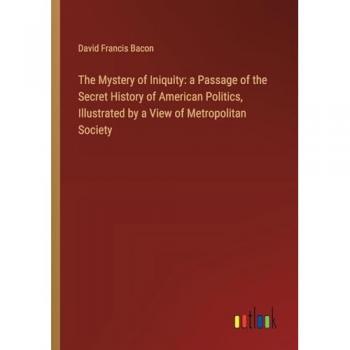 Bacon, David Francis: The Mystery of Iniquity: a Passage of the Secret History of American Politics, Illustrated by a View of Metropolitan Society