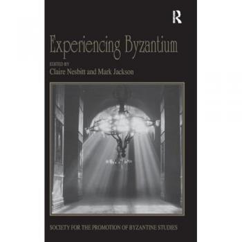 Experiencing Byzantium: Papers from the 44th Spring Symposium of Byzantine Studies, Newcastle and Durham, April 2011 (Society for the Promotion of Byzantine Studies Publications, 18, Band 18)
