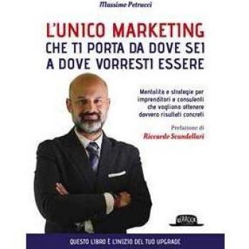 L' unico marketing che ti porta da dove sei a dove vorresti essere. Mentalità e strategie per imprenditori e consulenti che vogliono ottenere davvero risultati concreti