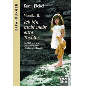 Monika B. Ich bin nicht mehr eure Tochter: Ein Mädchen wird von seiner Familie jahrelang misshandelt