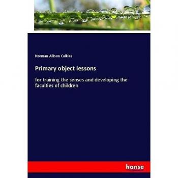 Primary object lessons: for training the senses and developing the faculties of children