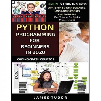 Python Programming For Beginners In 2020: Learn Python In 5 Days with Step-By-Step Guidance, Hands-On Exercises And Solution