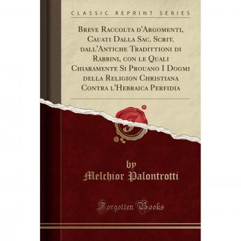 Breve Raccolta d'Argomenti, Cauati Dalla Sac. Scrit. dall'Antiche Tradittioni di Rabbini, con le Quali Chiaramente Si Prouano I Dogmi della Religion ... Contra l'Hebraica Perfidia