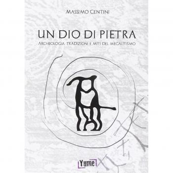 Un dio di pietra. Archeologia. Tradizioni e miti del megalitismo