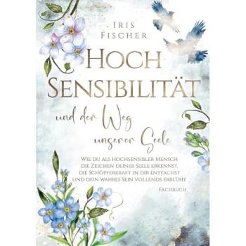 Hochsensibilität und der Weg unserer Seele: Wie du als hochsensibler Mensch die Zeichen deiner Seele erkennst, die Schöpferkraft in dir entfachst & ... vollends erblüht (Leben mit Hochsensibilität)