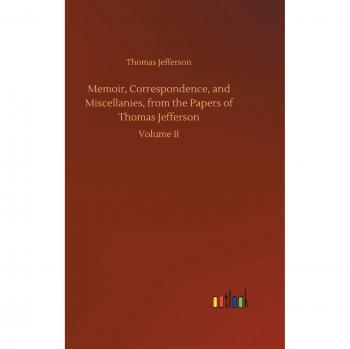 Memoir, Correspondence, and Miscellanies, from the Papers of Thomas Jefferson: Volume II