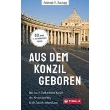 Batlogg, Andreas R. Aus Dem Konzil Geboren: Wie Das Ii. Vatikanische Konzil Der Kirche Den Weg In Die Zukunft Weisen Kann
