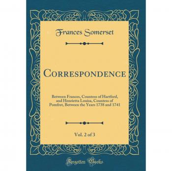 Correspondence, Vol. 2 of 3: Between Frances, Countess of Hartford, and Henrietta Louisa, Countess of Pomfret, Between the Years 1738 and 1741