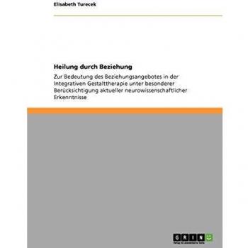 Heilung durch Beziehung: Zur Bedeutung des Beziehungsangebotes in der Integrativen Gestalttherapie unter besonderer Berücksichtigung aktueller neurowissenschaftlicher Erkenntnisse