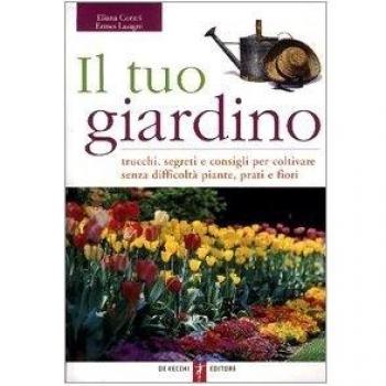 Il tuo giardino. Trucchi, segreti e consigli per coltivare senza difficoltà piante, prati e fiori