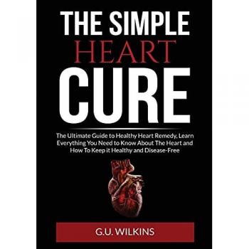 The Simple Heart Cure: The Ultimate Guide to Healthy Heart Remedy, Learn Everything You Need to Know About The Heart and How To Keep it Healthy and Disease-Free