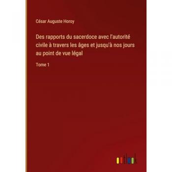 Horoy, César Auguste: Des rapports du sacerdoce avec l'autorité civile à travers les âges et jusqu'à nos jours au point de vue légal
