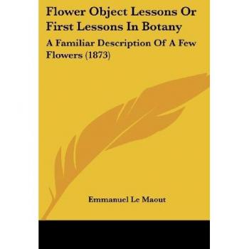 Flower Object Lessons Or First Lessons In Botany: A Familiar Description Of A Few Flowers (1873)