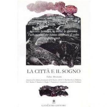 La città e il sogno. Ancona: le radici, la storia, le speranze, l'urbanistica che hanno cambiato il volto della città