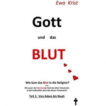 Gott und das Blut: Wie kam das Blut in die Religion? Oder wie passt der blutrünstige Gott des Alten Testaments zu dem liebevollen Vater des neuen Testaments?