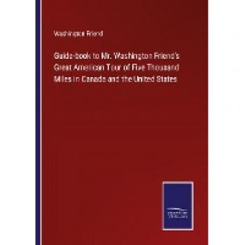 Friend, Washington: Guide-book to Mr. Washington Friend's Great American Tour of Five Thousand Miles in Canada and the United States