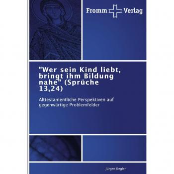 Wer sein Kind liebt, bringt ihm Bildung nahe (Sprüche 13,24): Alttestamentliche Perspektiven auf gegenwärtige Problemfelder