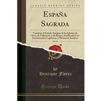 España Sagrada, Vol. 26: Contiene el Estado Antiguo de las Iglesias de Auca, de Valpuesta, y de Burgos, Justificado Con Instrumentos Legitimos, y Memorias Ineditas