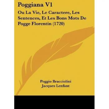 Poggiana V1: Ou La Vie, Le Caractere, Les Sentences, Et Les Bons Mots De Pogge Florentin (1720)