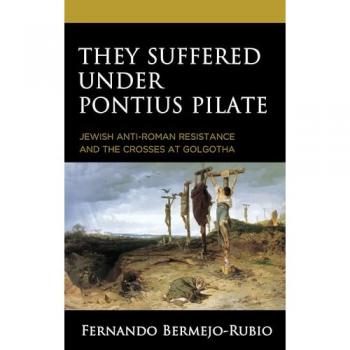They Suffered under Pontius Pilate: Jewish Anti-Roman Resistance and the Crosses at Golgotha