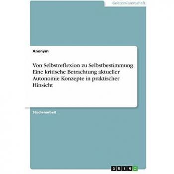Von Selbstreflexion zu Selbstbestimmung. Eine kritische Betrachtung aktueller Autonomie Konzepte in praktischer Hinsicht