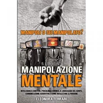 Manipolazione Mentale: Manipoli o Sei Manipolato? 5 Libri in 1 Intelligenza Emotiva, Psicologia Oscura, Il Linguaggio del Corpo, Comunicazione ...