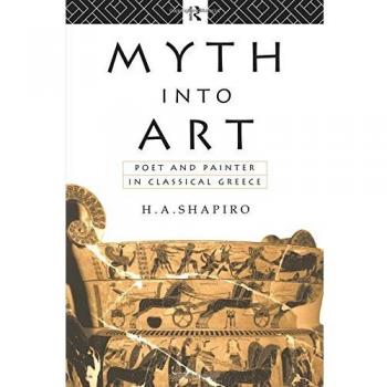 Myth Into Art: Poet and Painter in Classical Greece by Shapiro, H. A.