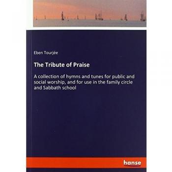 The Tribute of Praise: A collection of hymns and tunes for public and social worship, and for use in the family circle and Sabbath school