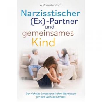 Narzisstischer (Ex)-Partner und gemeinsames Kind: Der richtige Umgang mit dem Narzissten für das Wohl des Kindes