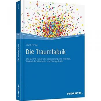 Die Traumfabrik: Wie Sie mit Freude und Begeisterung Ziele erreichen. Ein Buch für Mitarbeiter und Führungskräfte (Haufe Fachbuch)