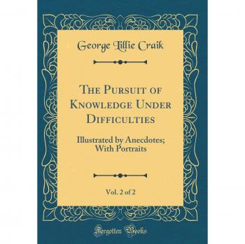 The Pursuit of Knowledge Under Difficulties, Vol. 2 of 2: Illustrated by Anecdotes; With Portraits